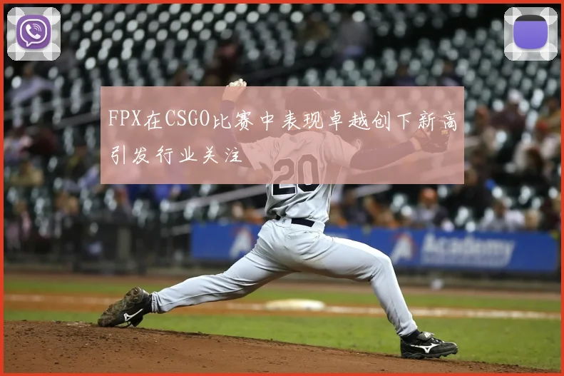 FPX在CSGO比赛中表现卓越创下新高引发行业关注