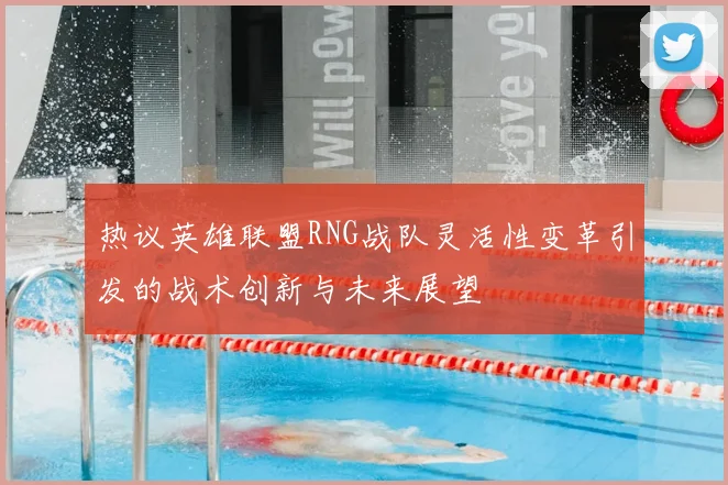热议英雄联盟RNG战队灵活性变革引发的战术创新与未来展望