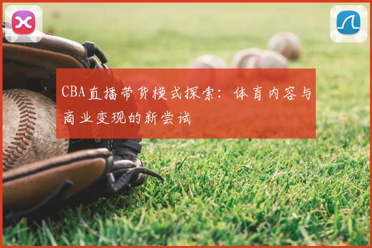 CBA直播带货模式探索：体育内容与商业变现的新尝试