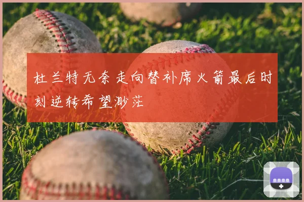 杜兰特无奈走向替补席火箭最后时刻逆转希望渺茫