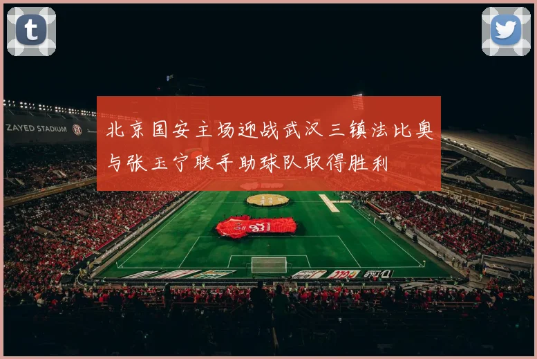 北京国安主场迎战武汉三镇法比奥与张玉宁联手助球队取得胜利