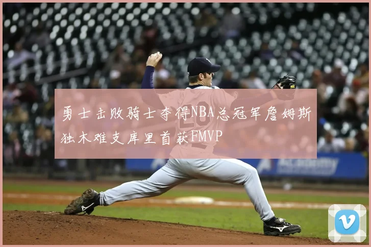 勇士击败骑士夺得NBA总冠军詹姆斯独木难支库里首获FMVP