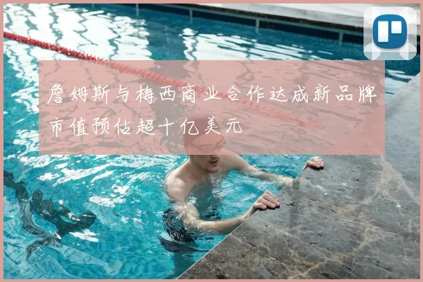 詹姆斯与梅西商业合作达成新品牌市值预估超十亿美元