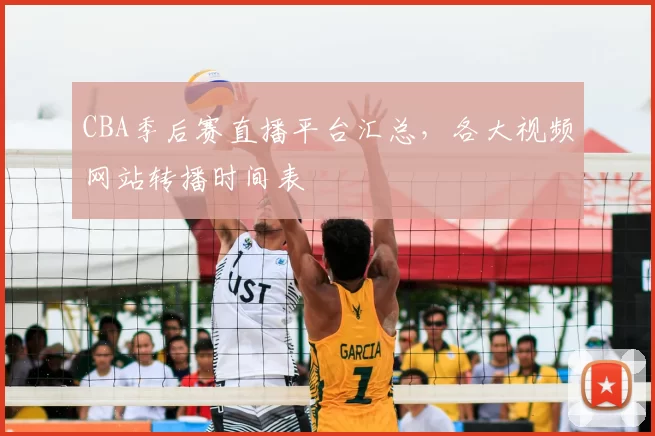CBA季后赛直播平台汇总，各大视频网站转播时间表