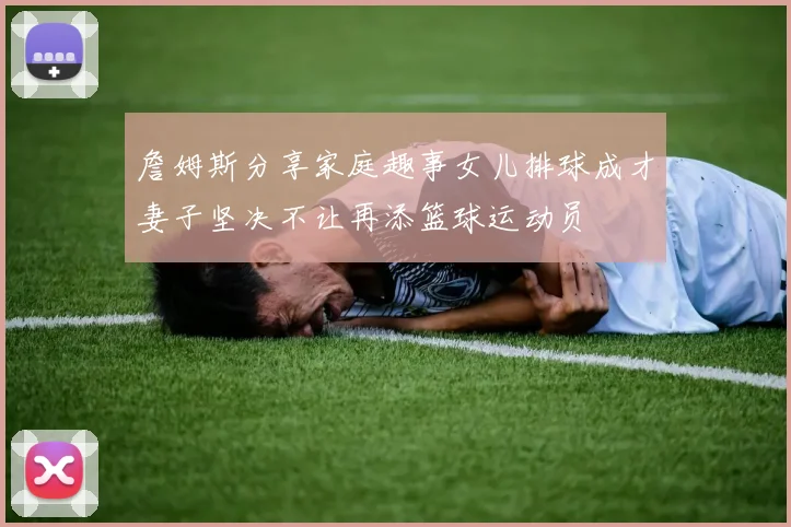 詹姆斯分享家庭趣事女儿排球成才妻子坚决不让再添篮球运动员
