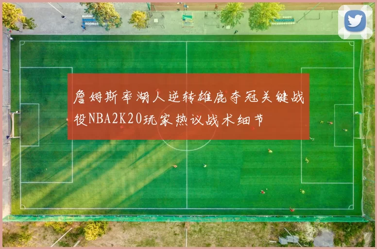 詹姆斯率湖人逆转雄鹿夺冠关键战役NBA2K20玩家热议战术细节