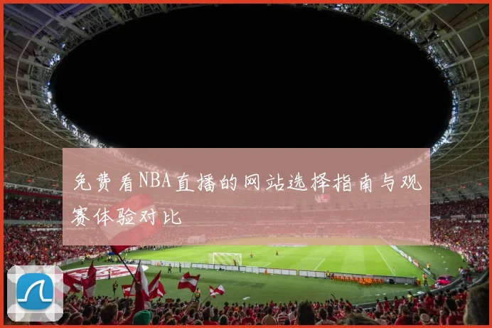 免费看NBA直播的网站选择指南与观赛体验对比