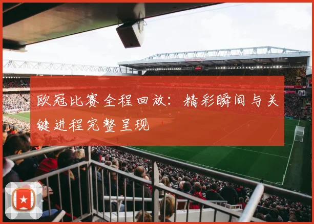 欧冠比赛全程回放:精彩瞬间与关键进程完整呈现