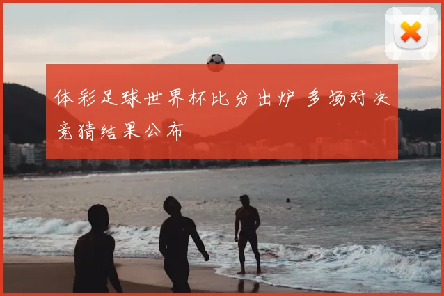 体彩足球世界杯比分出炉 多场对决竞猜结果公布