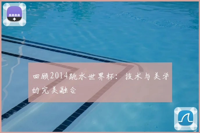 回顾2014跳水世界杯:技术与美学的完美融合