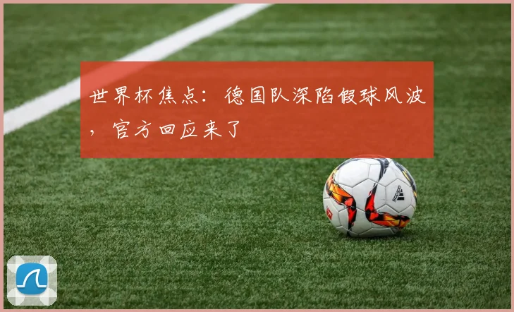 世界杯焦点：德国队深陷假球风波，官方回应来了