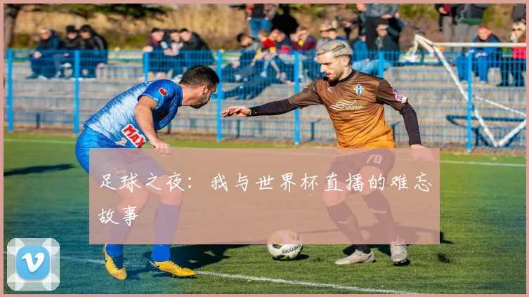足球之夜:我与世界杯直播的难忘故事