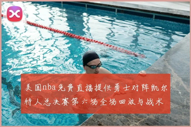 美国nba免费直播提供勇士对阵凯尔特人总决赛第六场全场回放与战术解析