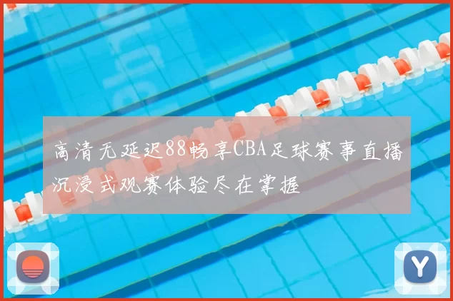 高清无延迟88畅享CBA足球赛事直播沉浸式观赛体验尽在掌握