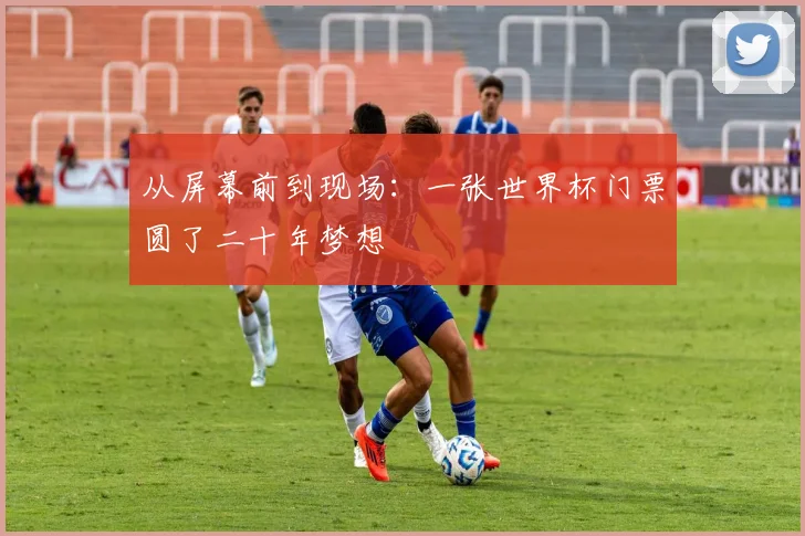 从屏幕前到现场：一张世界杯门票圆了二十年梦想