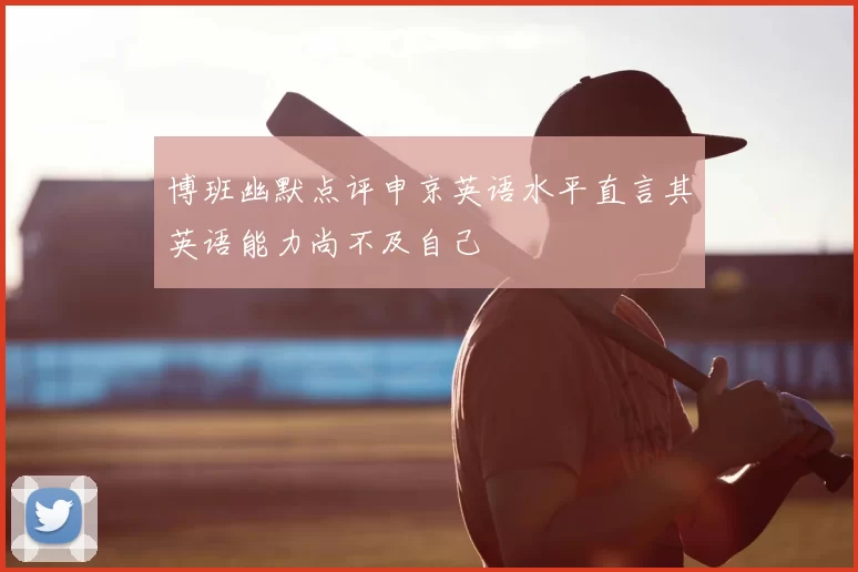 博班幽默点评申京英语水平直言其英语能力尚不及自己