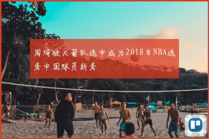 周琦被火箭队选中成为2018年NBA选秀中国球员新秀