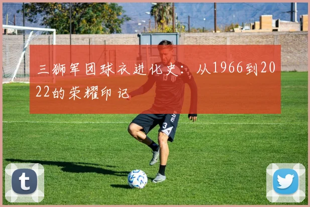 三狮军团球衣进化史:从1966到2022的荣耀印记