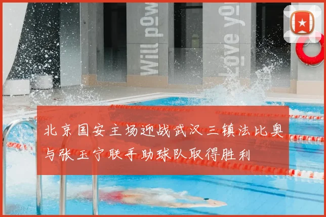 北京国安主场迎战武汉三镇法比奥与张玉宁联手助球队取得胜利