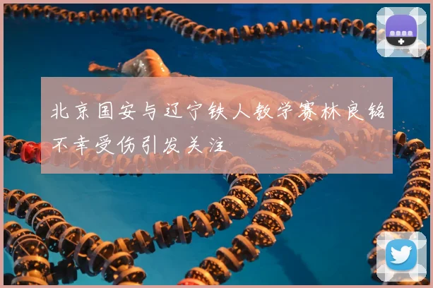 北京国安与辽宁铁人教学赛林良铭不幸受伤引发关注
