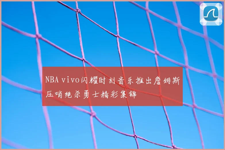 NBA vivo闪耀时刻音乐推出詹姆斯压哨绝杀勇士精彩集锦