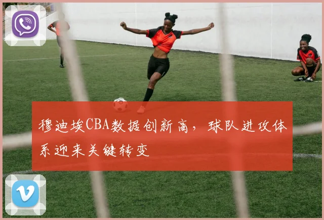 穆迪埃CBA数据创新高，球队进攻体系迎来关键转变