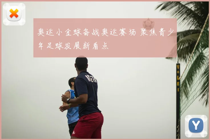 奥运小金球备战奥运赛场 聚焦青少年足球发展新看点