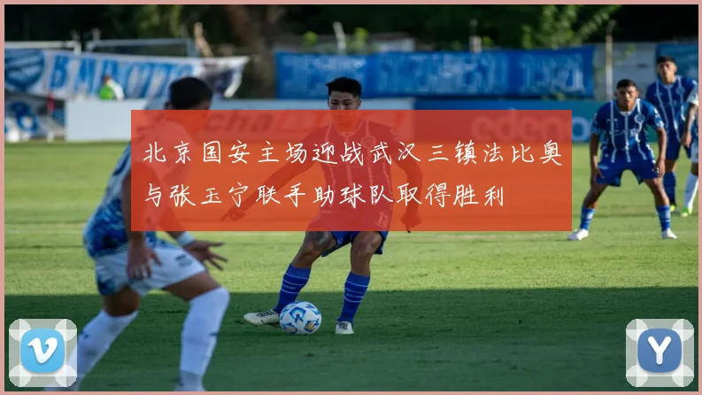 北京国安主场迎战武汉三镇法比奥与张玉宁联手助球队取得胜利