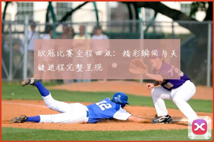 欧冠比赛全程回放:精彩瞬间与关键进程完整呈现