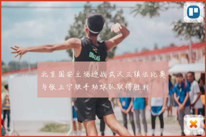 北京国安主场迎战武汉三镇法比奥与张玉宁联手助球队取得胜利