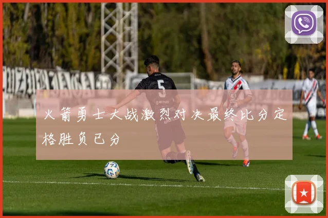 火箭勇士大战激烈对决最终比分定格胜负已分