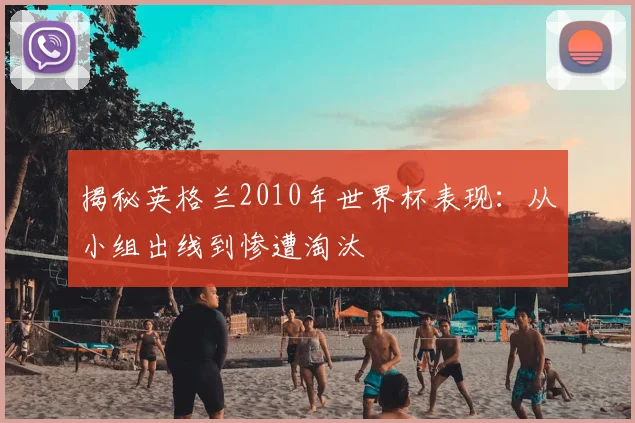 揭秘英格兰2010年世界杯表现:从小组出线到惨遭淘汰