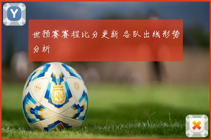 世预赛赛程比分更新 各队出线形势分析