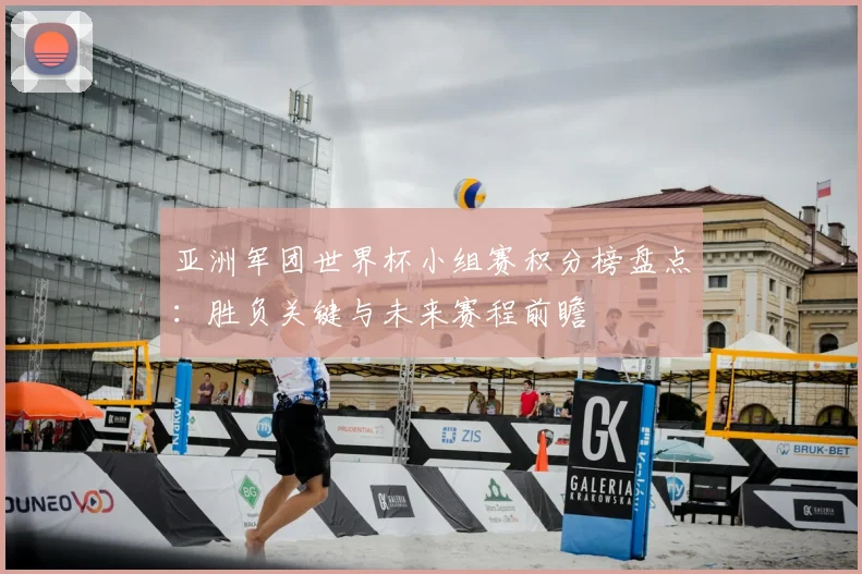 亚洲军团世界杯小组赛积分榜盘点:胜负关键与未来赛程前瞻