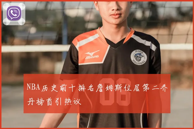 NBA历史前十排名詹姆斯位居第二乔丹榜首引热议