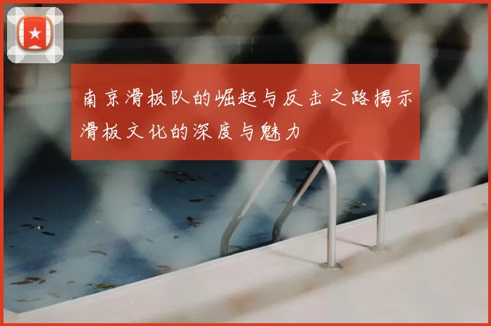 南京滑板队的崛起与反击之路揭示滑板文化的深度与魅力