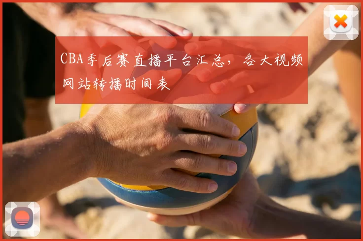 CBA季后赛直播平台汇总，各大视频网站转播时间表
