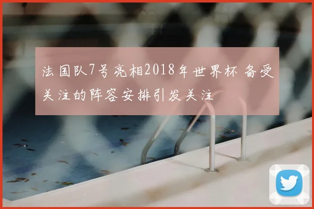 法国队7号亮相2018年世界杯 备受关注的阵容安排引发关注
