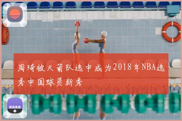 周琦被火箭队选中成为2018年NBA选秀中国球员新秀