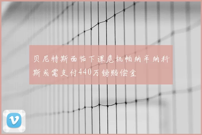 贝尼特斯面临下课危机帕纳辛纳科斯或需支付440万镑赔偿金