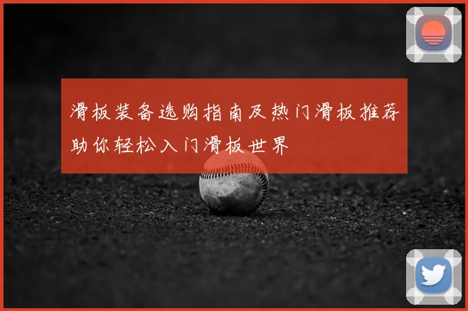 滑板装备选购指南及热门滑板推荐助你轻松入门滑板世界