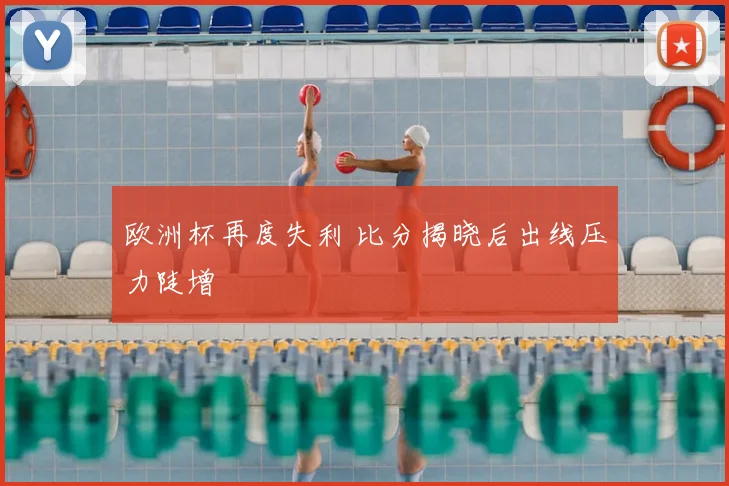 欧洲杯再度失利 比分揭晓后出线压力陡增