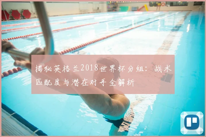 揭秘英格兰2018世界杯分组:战术匹配度与潜在对手全解析