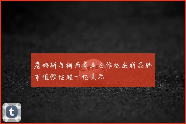 詹姆斯与梅西商业合作达成新品牌市值预估超十亿美元