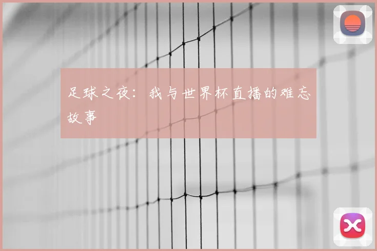 足球之夜:我与世界杯直播的难忘故事
