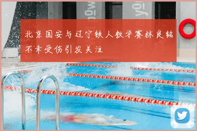 北京国安与辽宁铁人教学赛林良铭不幸受伤引发关注