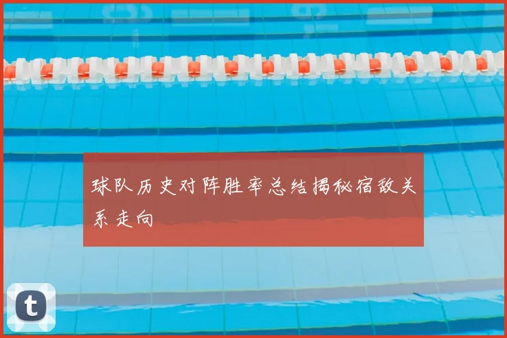 球队历史对阵胜率总结揭秘宿敌关系走向