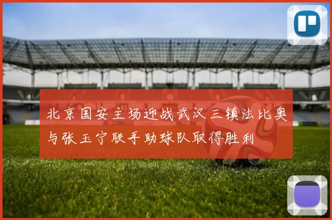 北京国安主场迎战武汉三镇法比奥与张玉宁联手助球队取得胜利