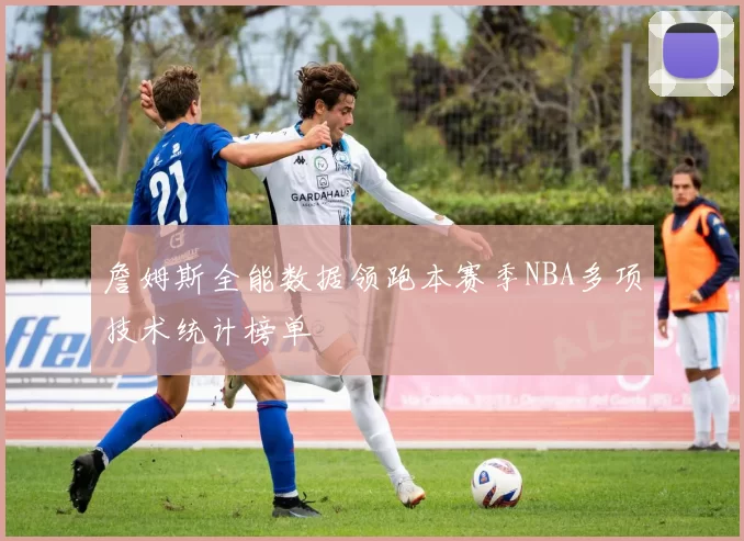 詹姆斯全能数据领跑本赛季NBA多项技术统计榜单