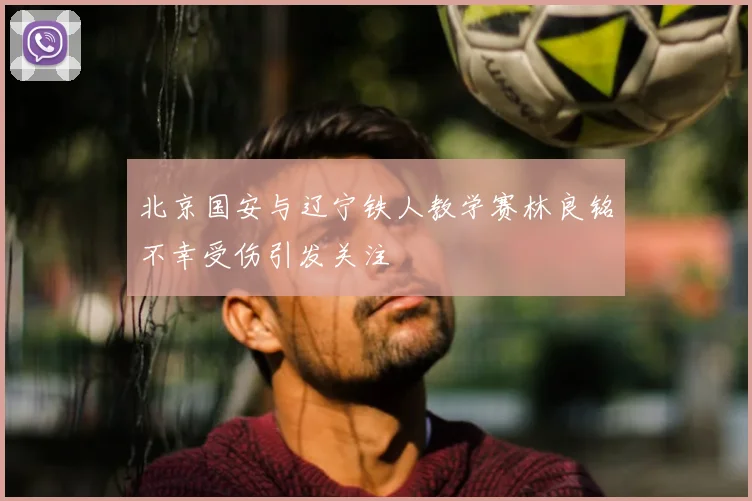 北京国安与辽宁铁人教学赛林良铭不幸受伤引发关注